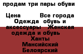 продам три пары обуви › Цена ­ 700 - Все города Одежда, обувь и аксессуары » Женская одежда и обувь   . Ханты-Мансийский,Белоярский г.